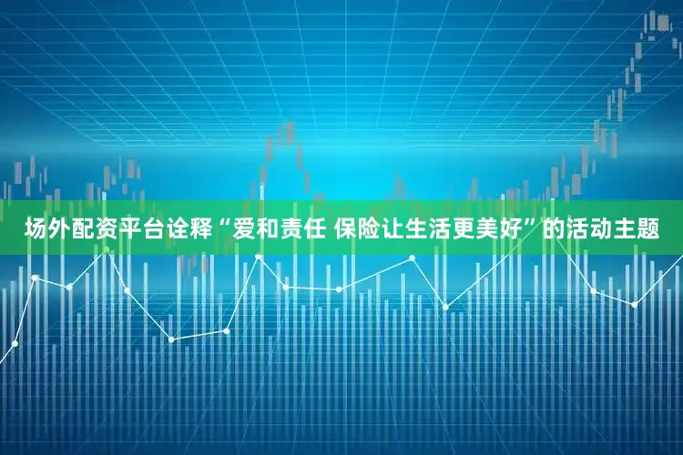 场外配资平台诠释“爱和责任 保险让生活更美好”的活动主题