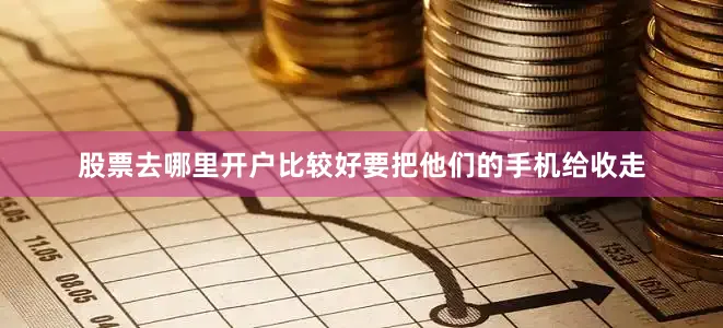 股票去哪里开户比较好要把他们的手机给收走