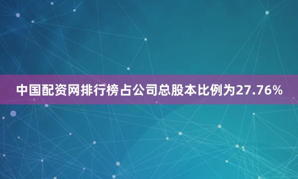 中国配资网排行榜占公司总股本比例为27.76%