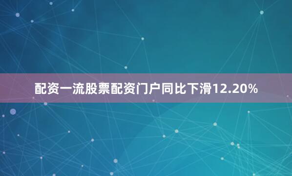 配资一流股票配资门户同比下滑12.20%