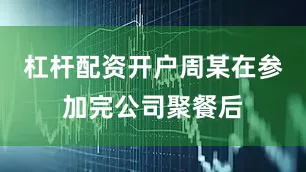 杠杆配资开户周某在参加完公司聚餐后