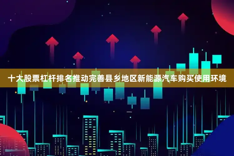 十大股票杠杆排名推动完善县乡地区新能源汽车购买使用环境