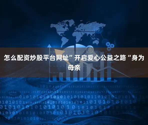 怎么配资炒股平台网址”开启爱心公益之路“身为母亲