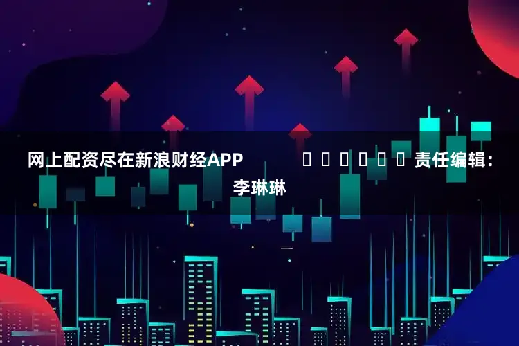 网上配资尽在新浪财经APP            						责任编辑：李琳琳