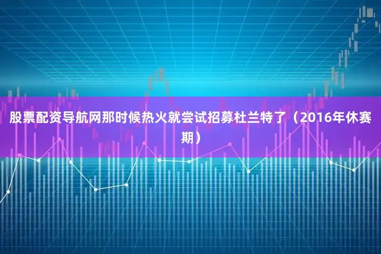 股票配资导航网那时候热火就尝试招募杜兰特了（2016年休赛期）