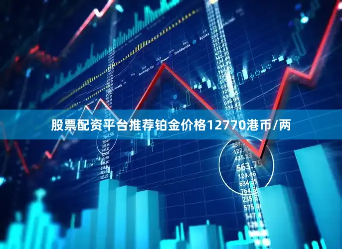 股票配资平台推荐铂金价格12770港币/两