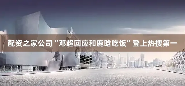 配资之家公司“邓超回应和鹿晗吃饭”登上热搜第一
