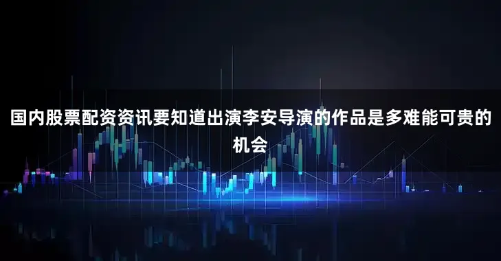 国内股票配资资讯要知道出演李安导演的作品是多难能可贵的机会