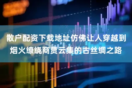 散户配资下载地址仿佛让人穿越到烟火缭绕商贾云集的古丝绸之路