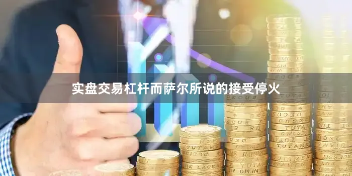 实盘交易杠杆而萨尔所说的接受停火