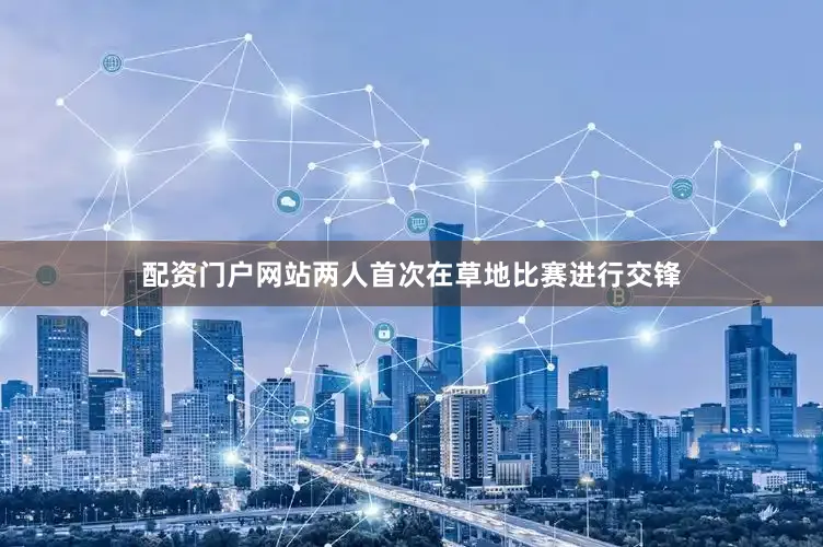 配资门户网站两人首次在草地比赛进行交锋