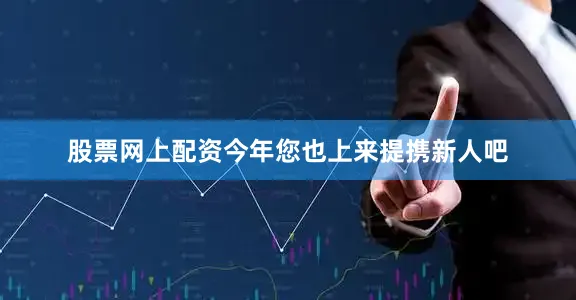 股票网上配资今年您也上来提携新人吧