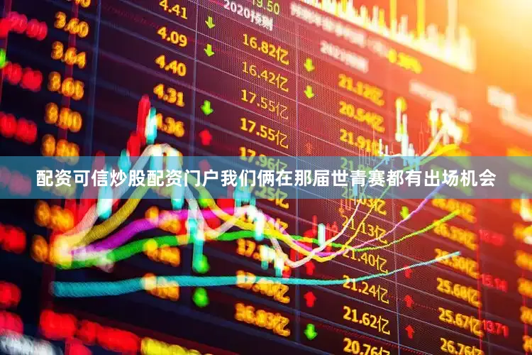 配资可信炒股配资门户我们俩在那届世青赛都有出场机会