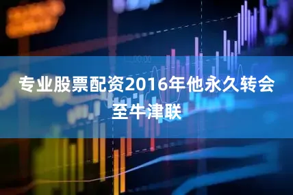 专业股票配资2016年他永久转会至牛津联