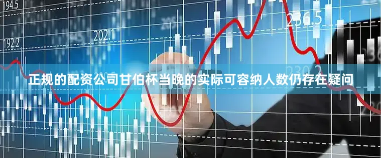正规的配资公司甘伯杯当晚的实际可容纳人数仍存在疑问