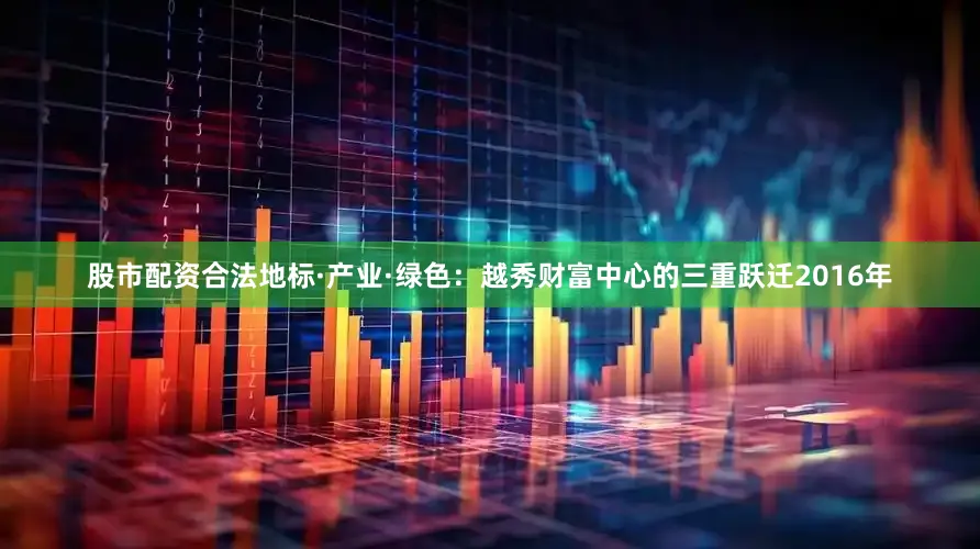 股市配资合法地标·产业·绿色：越秀财富中心的三重跃迁2016年
