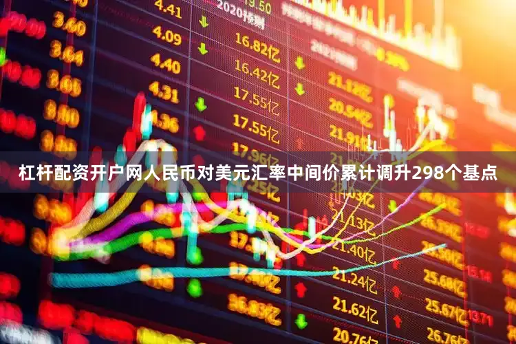 杠杆配资开户网人民币对美元汇率中间价累计调升298个基点