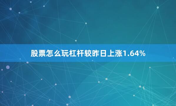 股票怎么玩杠杆较昨日上涨1.64%
