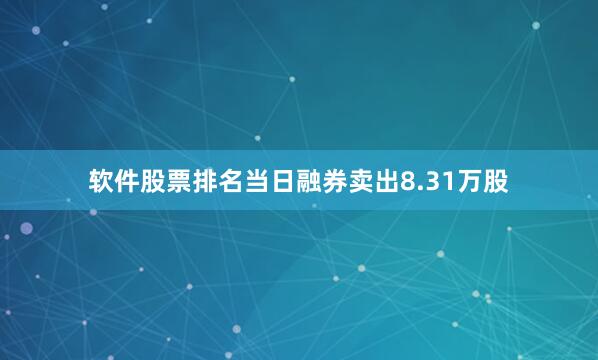软件股票排名当日融券卖出8.31万股