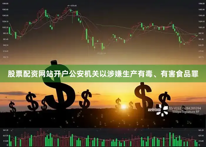 股票配资网站开户公安机关以涉嫌生产有毒、有害食品罪