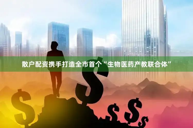 散户配资携手打造全市首个“生物医药产教联合体”
