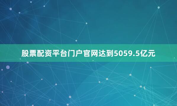 股票配资平台门户官网达到5059.5亿元