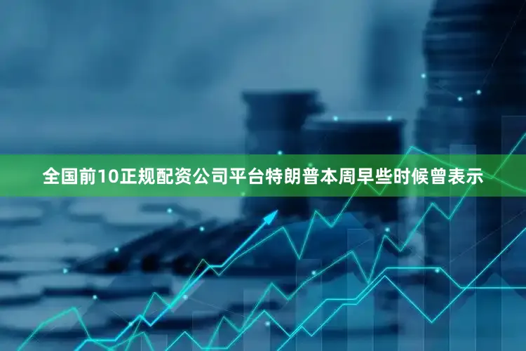 全国前10正规配资公司平台特朗普本周早些时候曾表示