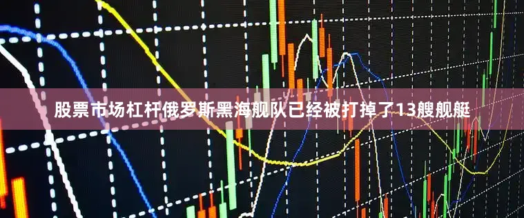 股票市场杠杆俄罗斯黑海舰队已经被打掉了13艘舰艇