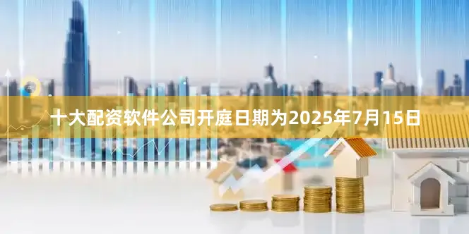十大配资软件公司开庭日期为2025年7月15日
