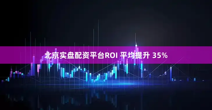 北京实盘配资平台ROI 平均提升 35%