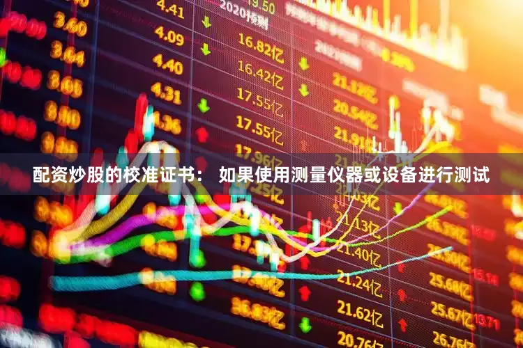 配资炒股的校准证书： 如果使用测量仪器或设备进行测试