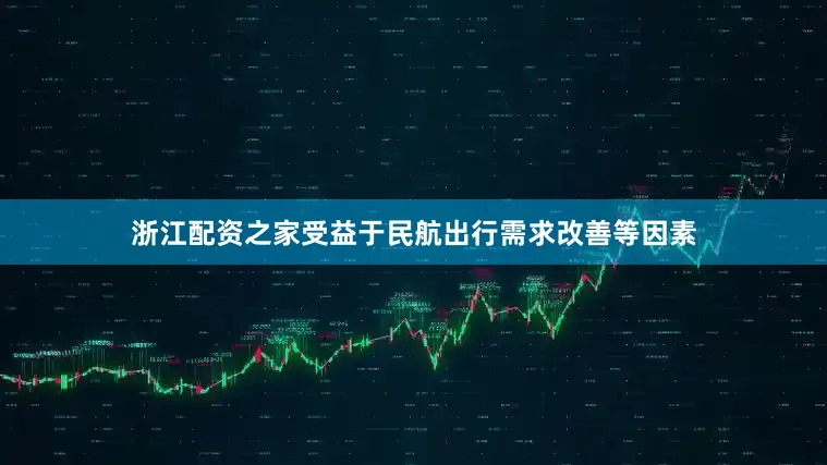 浙江配资之家受益于民航出行需求改善等因素