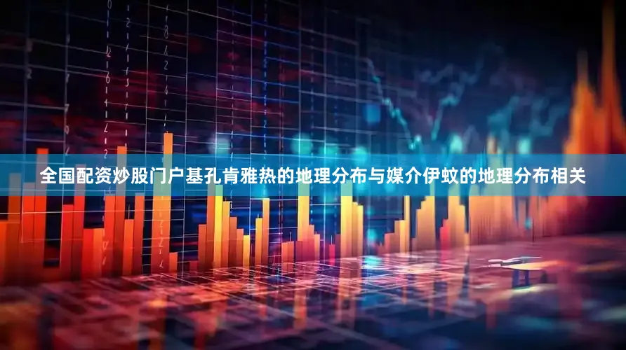 全国配资炒股门户基孔肯雅热的地理分布与媒介伊蚊的地理分布相关