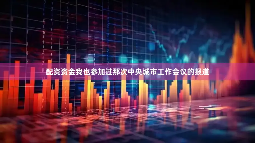 配资资金我也参加过那次中央城市工作会议的报道
