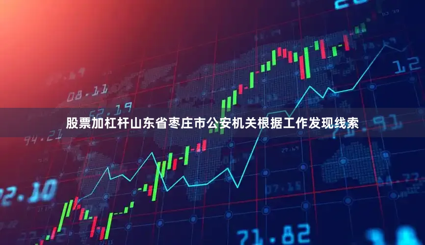 股票加杠杆山东省枣庄市公安机关根据工作发现线索