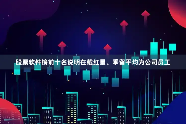 股票软件榜前十名说明在戴红星、季留平均为公司员工