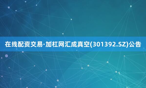 在线配资交易·加杠网汇成真空(301392.SZ)公告
