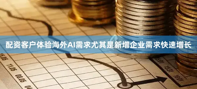 配资客户体验海外AI需求尤其是新增企业需求快速增长