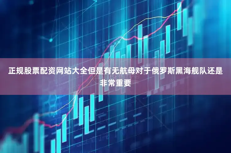 正规股票配资网站大全但是有无航母对于俄罗斯黑海舰队还是非常重要