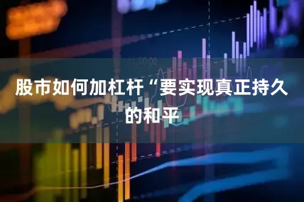 股市如何加杠杆“要实现真正持久的和平
