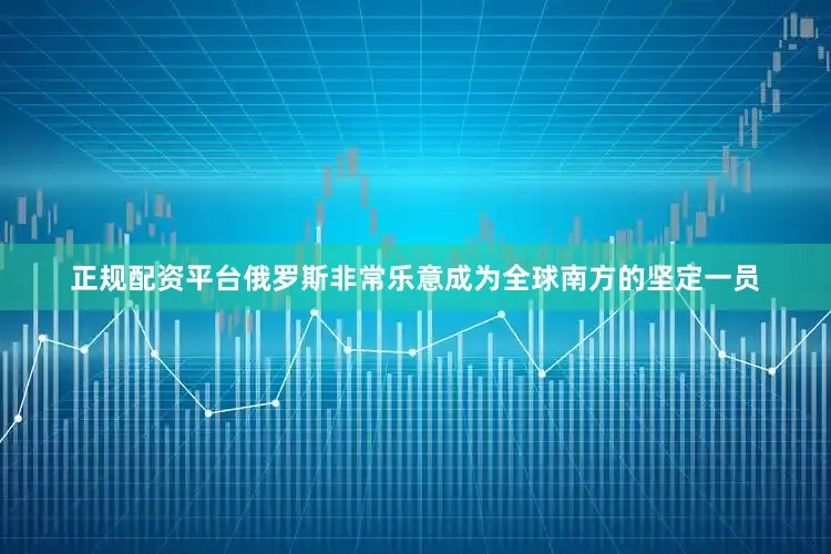 正规配资平台俄罗斯非常乐意成为全球南方的坚定一员