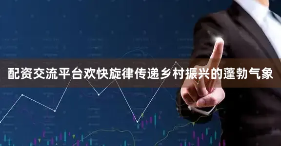 配资交流平台欢快旋律传递乡村振兴的蓬勃气象