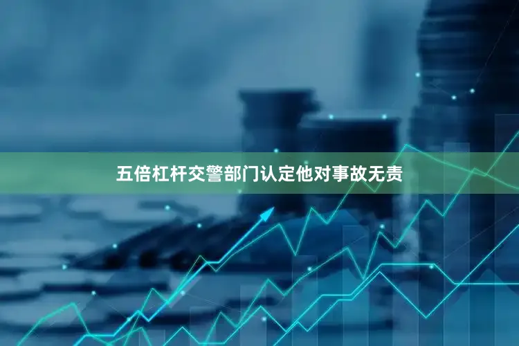 五倍杠杆交警部门认定他对事故无责