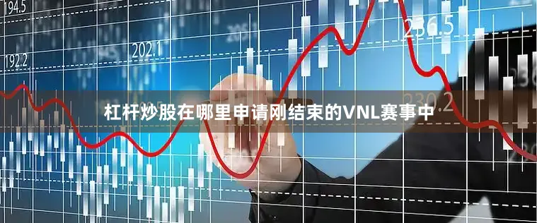 杠杆炒股在哪里申请刚结束的VNL赛事中