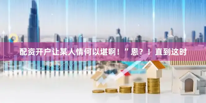 配资开户让某人情何以堪啊！”恩？！直到这时