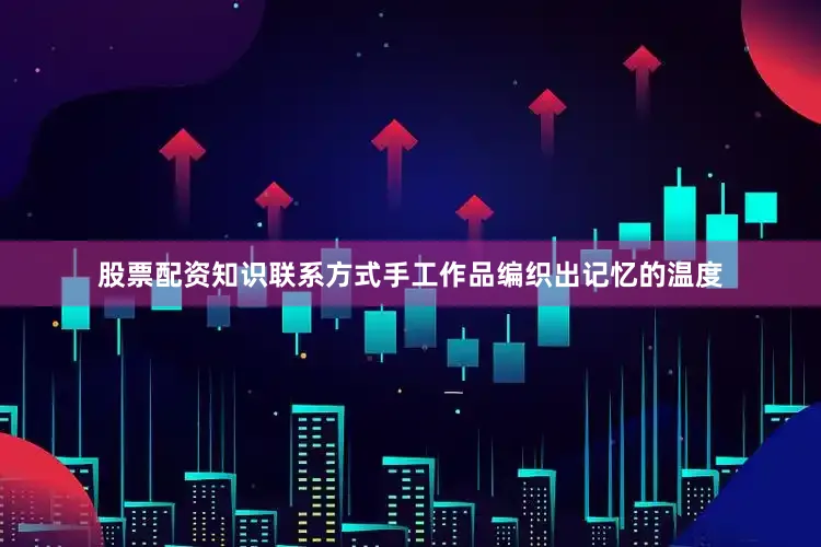 股票配资知识联系方式手工作品编织出记忆的温度