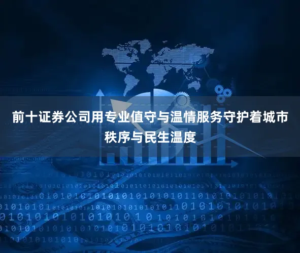 前十证券公司用专业值守与温情服务守护着城市秩序与民生温度