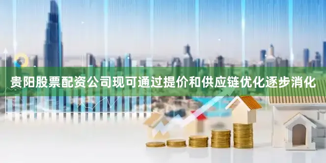 贵阳股票配资公司现可通过提价和供应链优化逐步消化