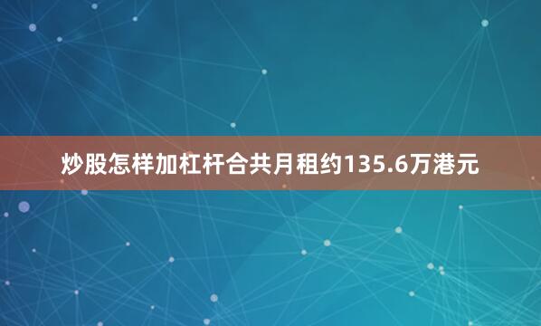 炒股怎样加杠杆合共月租约135.6万港元
