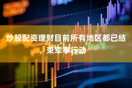 炒股配资理财目前所有地区都已结束军事行动